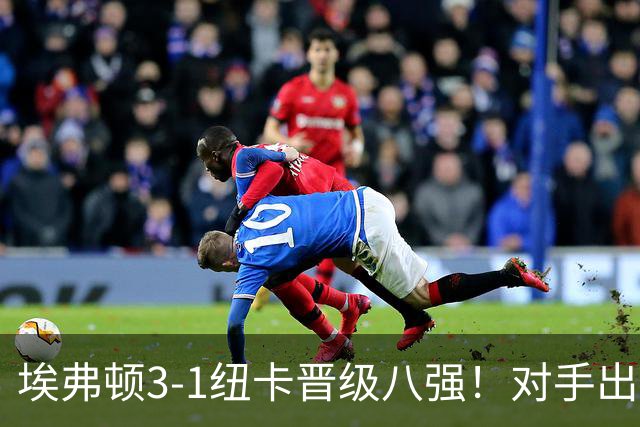 埃弗顿3-1纽卡晋级八强！对手出炉：爆冷淘汰阿森纳的弗利特伍德